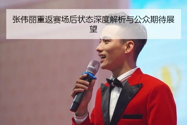 张伟丽重返赛场后状态深度解析与公众期待展望